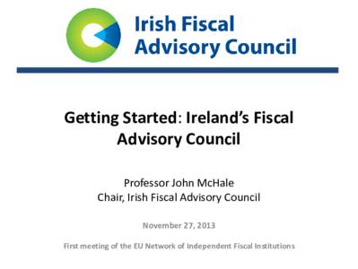 Getting Started: Ireland’s Fiscal Advisory Council Professor John McHale Chair, Irish Fiscal Advisory Council November 27, 2013 First meeting of the EU Network of Independent Fiscal Institutions