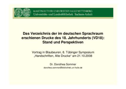 Das Verzeichnis der im deutschen Sprachraum erschienen Drucke des 18. Jahrhunderts (VD18): Stand und Perspektiven Vortrag in Blaubeuren, 8. Tübinger Symposium „Handschriften, Alte Drucke“ am[removed]Dr. Dorothea 