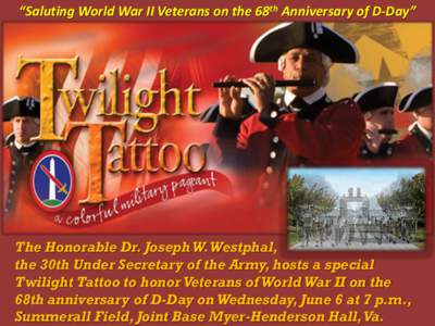 “Saluting World War II Veterans on the 68th Anniversary of D-Day”  The Honorable Dr. Joseph W. Westphal, the 30th Under Secretary of the Army, hosts a special Twilight Tattoo to honor Veterans of World War II on the 