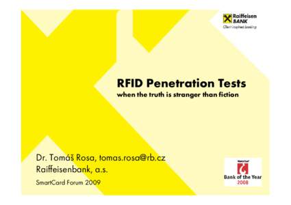 RFID Penetration Tests when the truth is stranger than fiction Dr. Tomáš Rosa, [removed] Raiffeisenbank, a.s. SmartCard Forum 2009