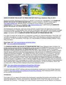 SUBWAY® ENTER THE GALAXY OF FRESH INSTANT WIN Privacy Statement: May 15, 2014 Subway Franchisee Advertising Fund Trust Ltd. (“SFAFT”) is the Sponsor (“SPONSOR”) of the SUBWAY® ENTER THE GALAXY OF FRESH INSTANT 