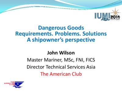 Dangerous Goods Requirements. Problems. Solutions A shipowner’s perspective John Wilson Master Mariner, MSc, FNI, FICS Director Technical Services Asia