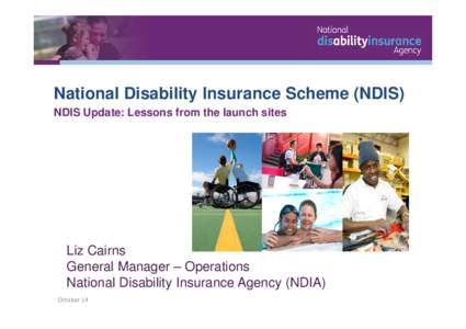 National Disability Insurance Scheme (NDIS) NDIS Update: Lessons from the launch sites Liz Cairns General Manager – Operations National Disability Insurance Agency (NDIA)