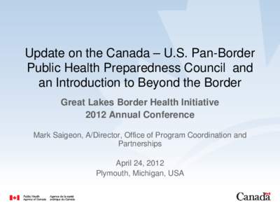 Update on the Canada – U.S. Pan-Border Public Health Preparedness Council and an Introduction to Beyond the Border Great Lakes Border Health Initiative 2012 Annual Conference Mark Saigeon, A/Director, Office of Program