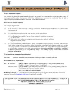 RHODE ISLAND DEBT COLLECTOR REGISTRATION - FORM DCU1 Who is required to register? Any company or person who in Rhode Island engages in the business of: a debt collector; solicits the right to collect or receive payment f