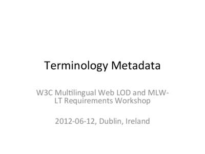 Terminology	
  Metadata	
   W3C	
  Mul4lingual	
  Web	
  LOD	
  and	
  MLW-­‐ LT	
  Requirements	
  Workshop	
     2012-­‐06-­‐12,	
  Dublin,	
  Ireland	
   	
  