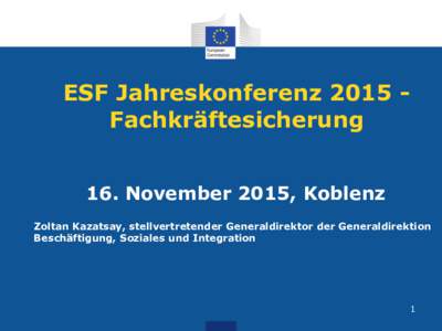 ESF Jahreskonferenz 2015 Fachkräftesicherung 16. November 2015, Koblenz Zoltan Kazatsay, stellvertretender Generaldirektor der Generaldirektion Beschäftigung, Soziales und Integration  1