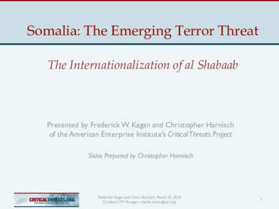 Somalia: The Emerging Terror Threat The Internationalization of al Shabaab Presented by Frederick W. Kagan and Christopher Harnisch of the American Enterprise Institute‟s Critical Threats Project Slides Prepared by Chr