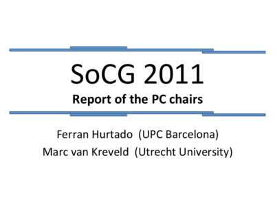 SoCG	
  2011	
   Report	
  of	
  the	
  PC	
  chairs	
   Ferran	
  Hurtado	
  	
  (UPC	
  Barcelona)	
   Marc	
  van	
  Kreveld	
  	
  (Utrecht	
  University)	
    The	
  PC	
  