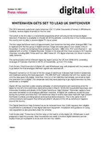 October 16, 2007  WHITEHAVEN GETS SET TO LEAD UK SWITCHOVER The UK’s television switchover starts tomorrow (Oct 17) when thousands of homes in Whitehaven, Cumbria, receive digital channels for the first time. The switc
