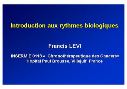 Introduction aux rythmes biologiques Francis LEVI INSERM E 0118 « Chronothérapeutique des Cancers» Hôpital Paul Brousse, Villejuif, France  Rythmes