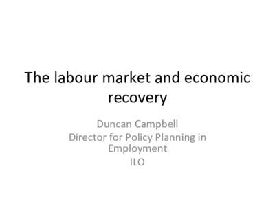 The	
  labour	
  market	
  and	
  economic	
   recovery	
  	
   Duncan	
  Campbell	
   Director	
  for	
  Policy	
  Planning	
  in	
   Employment	
   ILO	
  