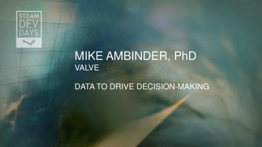 MIKE AMBINDER, PhD VALVE DATA TO DRIVE DECISION-MAKING HOW AND WHY VALVE USES DATA TO DRIVE THE CHOICES WE MAKE
