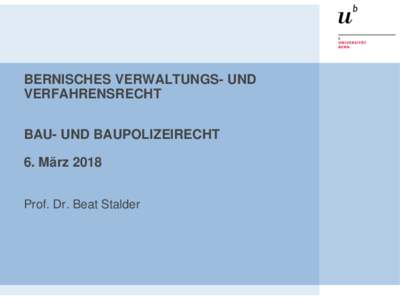 BERNISCHES VERWALTUNGS- UND VERFAHRENSRECHT BAU- UND BAUPOLIZEIRECHT 6. März 2018 Prof. Dr. Beat Stalder