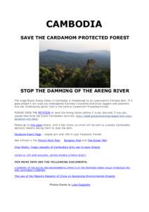 CAMBODIA SAVE THE CARDAMOM PROTECTED FOREST STOP THE DAMMING OF THE ARENG RIVER The magnificent Areng Valley in Cambodia is threatened by an uneconomic Chinese dam. If it goes ahead it will wipe out endangered Siamese cr