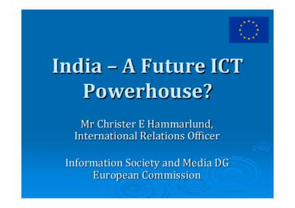 India – A Future ICT  Powerhouse? Mr Christer E Hammarlund, International Relations Officer Information Society and Media DG European Commission