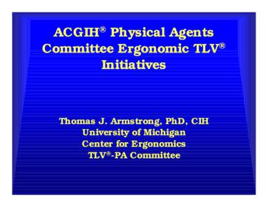 ACGIH® Physical Agents Committee Ergonomic TLV® Initiatives Thomas J. Armstrong, PhD, CIH University of Michigan
