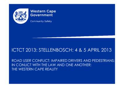 ICTCT 2013: STELLENBOSCH: 4 & 5 APRIL 2013 ROAD USER CONFLICT: IMPAIRED DRIVERS AND PEDESTRIANS: IN CONLICT WITH THE LAW AND ONE ANOTHER: THE WESTERN CAPE REALITY  PRESENTATION OUTLINE