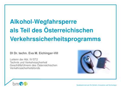 Alkohol‐Wegfahrsperre als Teil des Österreichischen Verkehrssicherheitsprogramms DI Dr. techn. Eva M. Eichinger-Vill Leiterin der Abt. IV/ST2 Technik und Verkehrssicherheit