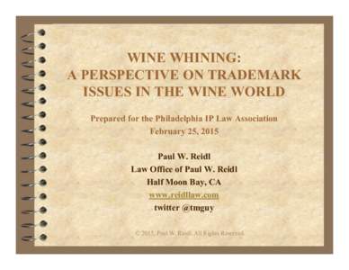 WINE WHINING: A PERSPECTIVE ON TRADEMARK ISSUES IN THE WINE WORLD Prepared for the Philadelphia IP Law Association February 25, 2015 Paul W. Reidl