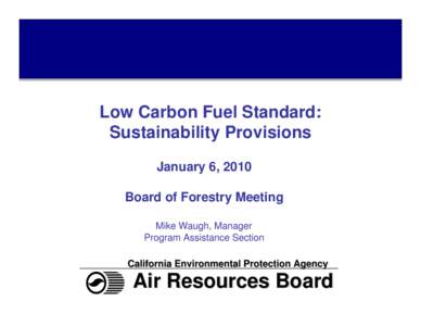 Low Carbon Fuel Standard: Sustainability Provisions January 6, 2010 Board of Forestry Meeting Mike Waugh, Manager Program Assistance Section