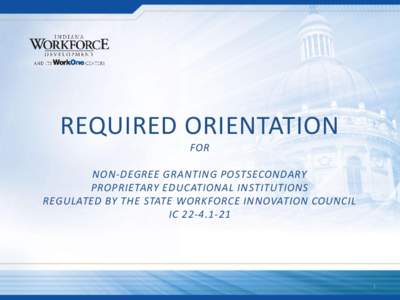 REQUIRED ORIENTATION FOR NON-DEGREE GRANTING POSTSECONDARY PROPRIETARY EDUCATIONAL INSTITUTIONS REGULATED BY THE STATE WORKFORCE INNOVATION COUNCIL IC[removed]