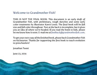 Welcome to Grandmother Fish! THIS IS NOT THE FINAL BOOK. This document is an early draft of Grandmother Fish, with preliminary, rough sketches and some early color treatments by illustrator Karen Lewis. The final book wi
