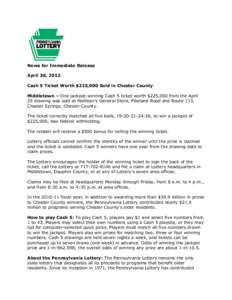 News for Immediate Release April 30, 2012 Cash 5 Ticket Worth $225,000 Sold in Chester County Middletown – One jackpot-winning Cash 5 ticket worth $225,000 from the April 29 drawing was sold at Hallman’s General Stor