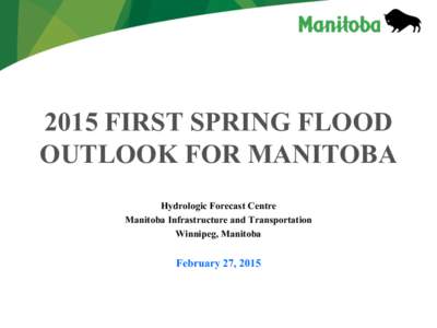 2015 FIRST SPRING FLOOD OUTLOOK FOR MANITOBA Hydrologic Forecast Centre Manitoba Infrastructure and Transportation Winnipeg, Manitoba