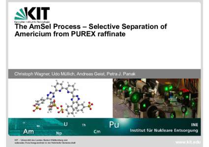 The AmSel Process – Selective Separation of Americium from PUREX raffinate Christoph Wagner, Udo Müllich, Andreas Geist, Petra J. Panak  KIT – Universität des Landes Baden-Württemberg und