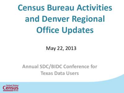 Census Bureau Activities and Denver Regional Office Updates May 22, 2013 Annual SDC/BIDC Conference for Texas Data Users