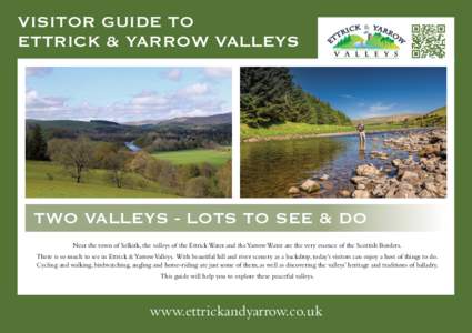 VISITOR GUIDE to Ettrick & Yarrow Valleys TWO VALLEYS - Lots to see & Do Near the town of Selkirk, the valleys of the Ettrick Water and the Yarrow Water are the very essence of the Scottish Borders. There is so much to s