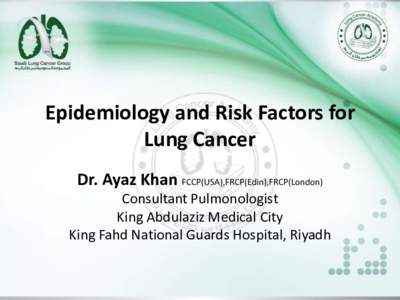 Epidemiology and Risk Factors for Lung Cancer Dr. Ayaz Khan FCCP(USA),FRCP(Edin),FRCP(London) Consultant Pulmonologist King Abdulaziz Medical City King Fahd National Guards Hospital, Riyadh