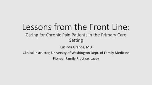 Lessons from the Front Line: Caring for Chronic Pain Patients in the Primary Care Setting Lucinda Grande, MD Clinical Instructor, University of Washington Dept. of Family Medicine Pioneer Family Practice, Lacey