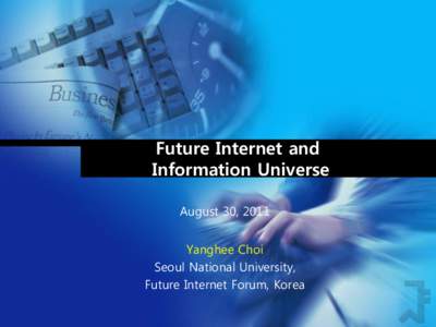 Future Internet and Information Universe August 30, 2011 Yanghee Choi Seoul National University, Future Internet Forum, Korea