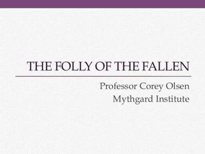 THE FOLLY OF THE FALLEN Professor Corey Olsen Mythgard Institute The Folly of the Fallen 1. 