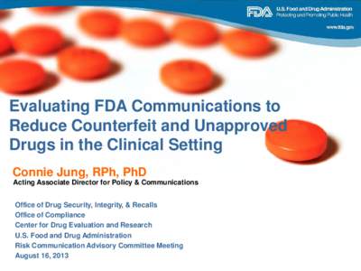 Evaluating FDA Communications to Reduce Counterfeit and Unapproved Drugs in the Clinical Setting Connie Jung, RPh, PhD Acting Associate Director for Policy & Communications Office of Drug Security, Integrity, & Recalls