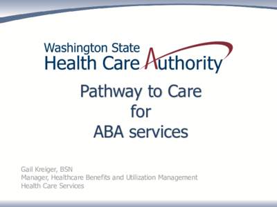 Pathway to Care for ABA services Gail Kreiger, BSN Manager, Healthcare Benefits and Utilization Management Health Care Services