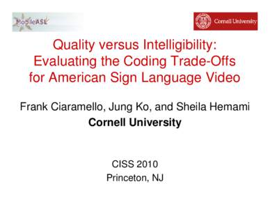 Quality versus Intelligibility: Evaluating the Coding Trade-Offs for American Sign Language Video Frank Ciaramello, Jung Ko, and Sheila Hemami Cornell University