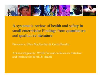 A systematic review of health and safety in small enterprises: Findings from quantitative and qualitative literature Presenters: Ellen MacEachen & Curtis Breslin Acknowledgments: WSIB Prevention Reviews Initiative and In