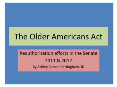 The Older Americans Act Reauthorization efforts in the Senate 2011 & 2012 By Ashley Carson Cottingham, JD  What is the Older Americans Act?