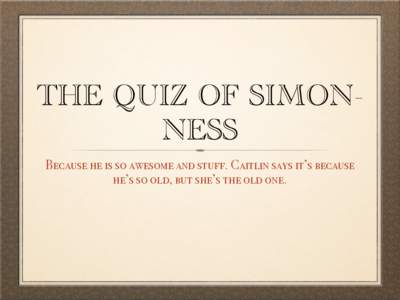 THE QUIZ OF SIMONNESS Because he is so awesome and stuff. Caitlin says it’s because he’s so old, but she’s the old one. ROUND THE FIRST 1) What was the title of my Honours research report?