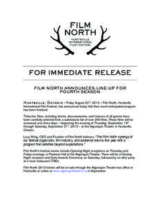    FOR IMMEDIATE RELEASE FILM NORTH ANNOUNCES LINE-UP FOR FOURTH SEASON Huntsville, Ontario	
  –	
  Friday August 23rd, 2013 – Film North, Huntsville