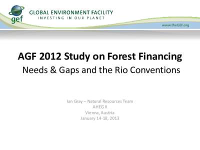 AGF 2012 Study on Forest Financing Needs & Gaps and the Rio Conventions Ian Gray – Natural Resources Team AHEG II Vienna, Austria January 14-18, 2013