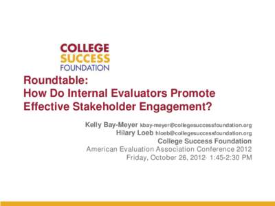 Roundtable: How Do Internal Evaluators Promote Effective Stakeholder Engagement? Kelly Bay-Meyer [removed] Hilary Loeb [removed] College Success Foundation