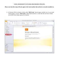 USING MICROSOFT OUTLOOK 2010 FOR RSS UPDATES. Please note that this setup will only apply to the local machine that outlook is currently installed on. 1. In Outlook 2010, by default a folder called “RSS Feeds” should
