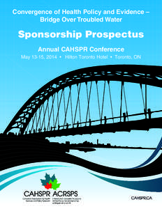 Convergence of Health Policy and Evidence – Bridge Over Troubled Water Sponsorship Prospectus Annual CAHSPR Conference May 13-15, 2014 • Hilton Toronto Hotel • Toronto, ON
