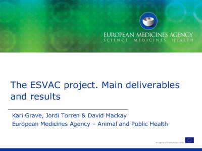 The ESVAC project. Main deliverables and results Kari Grave, Jordi Torren & David Mackay European Medicines Agency – Animal and Public Health  An agency of the European Union