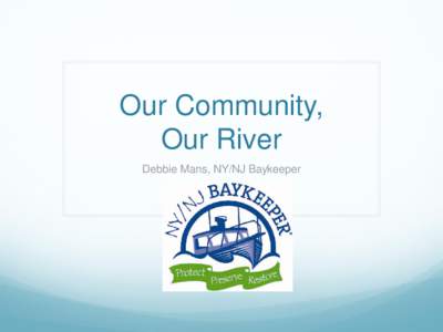 Our Community, Our River Debbie Mans, NY/NJ Baykeeper Passaic River Community Advisory Group (CAG)