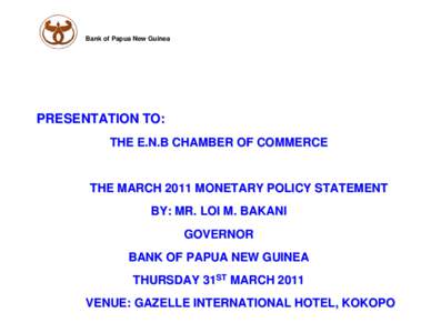 Bank of Papua New Guinea  PRESENTATION TO: THE E.N.B CHAMBER OF COMMERCE  THE MARCH 2011 MONETARY POLICY STATEMENT